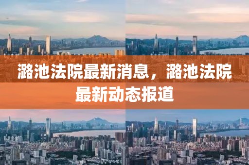 潞池法院最新消息，潞池法院最新動態(tài)報道