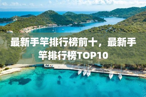 最新手竿排行榜前十，最新手竿排行榜TOP10