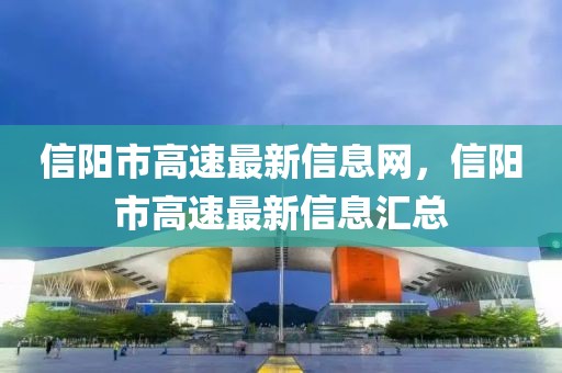 信陽(yáng)市高速最新信息網(wǎng)，信陽(yáng)市高速最新信息匯總