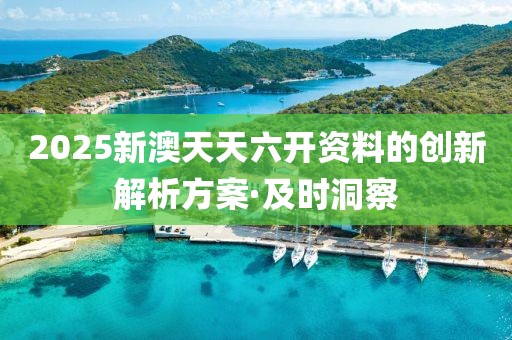 2025新澳天天六開資料的創(chuàng)新解析方案·及時洞察