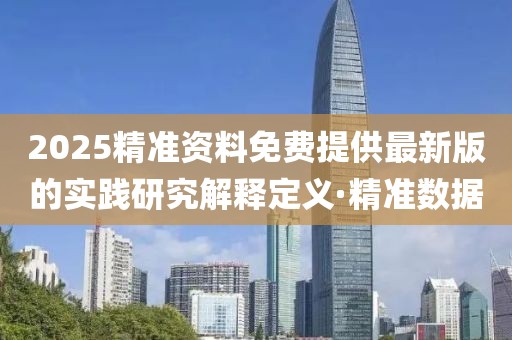 2025精準(zhǔn)資料免費(fèi)提供最新版的實(shí)踐研究解釋定義·精準(zhǔn)數(shù)據(jù)