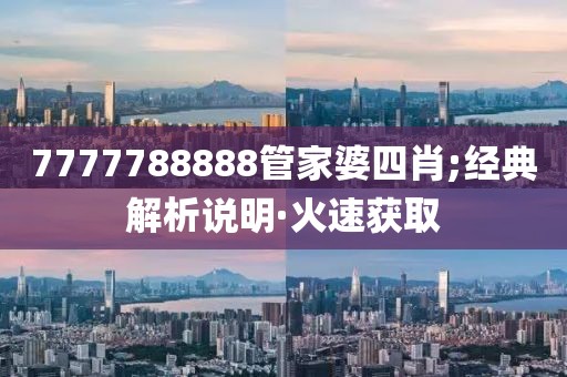 7777788888管家婆四肖;經(jīng)典解析說明·火速獲取
