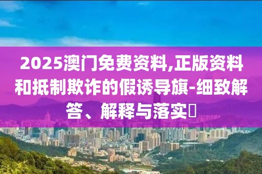 2025澳門免費資料,正版資料和抵制欺詐的假誘導旗-細致解答、解釋與落實?