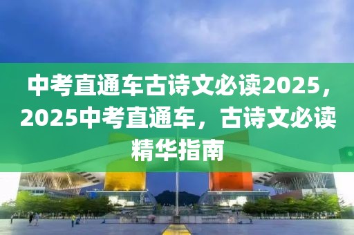 中考直通車古詩(shī)文必讀2025，2025中考直通車，古詩(shī)文必讀精華指南