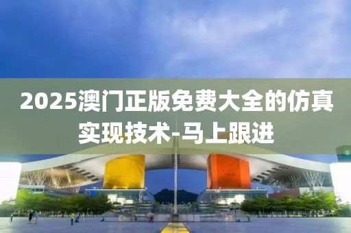 2025澳門正版免費大全的仿真實現(xiàn)技術(shù)-馬上跟進(jìn)