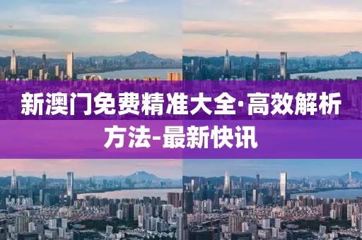 新澳門免費精準(zhǔn)大全·高效解析方法-最新快訊