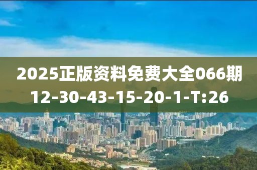 2025正版資料免費大全066期12-30-43-15-20-1-T:26