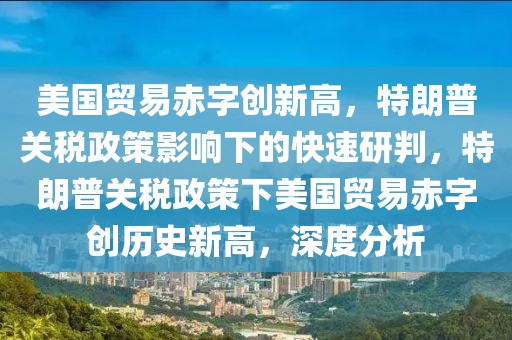 美國貿(mào)易赤字創(chuàng)新高，特朗普關(guān)稅政策影響下的快速研判，特朗普關(guān)稅政策下美國貿(mào)易赤字創(chuàng)歷史新高，深度分析
