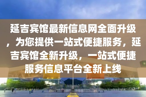 延吉賓館最新信息網(wǎng)全面升級，為您提供一站式便捷服務(wù)，延吉賓館全新升級，一站式便捷服務(wù)信息平臺全新上線