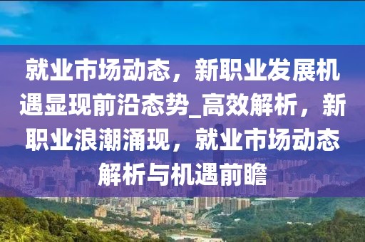 就業(yè)市場動態(tài)，新職業(yè)發(fā)展機遇顯現前沿態(tài)勢_高效解析，新職業(yè)浪潮涌現，就業(yè)市場動態(tài)解析與機遇前瞻