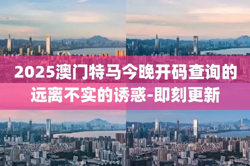 2025澳門特馬今晚開碼查詢的遠離不實的誘惑-即刻更新