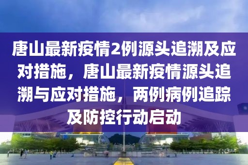 唐山最新疫情2例源頭追溯及應(yīng)對(duì)措施，唐山最新疫情源頭追溯與應(yīng)對(duì)措施，兩例病例追蹤及防控行動(dòng)啟動(dòng)