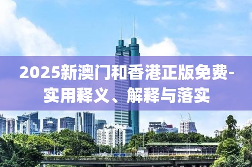 2025新澳門和香港正版免費-實用釋義、解釋與落實
