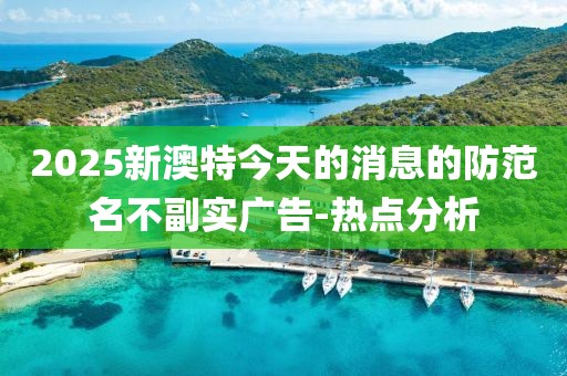 2025新澳特今天的消息的防范名不副實(shí)廣告-熱點(diǎn)分析