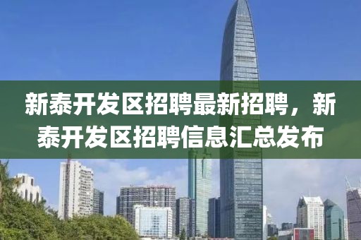 新泰開發(fā)區(qū)招聘最新招聘，新泰開發(fā)區(qū)招聘信息匯總發(fā)布