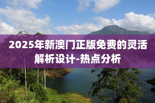 2025年新澳門正版免費的靈活解析設計-熱點分析