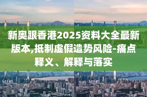 新奧跟香港2025資料大全最新版本,抵制虛假造勢風(fēng)險(xiǎn)-痛點(diǎn)釋義、解釋與落實(shí)