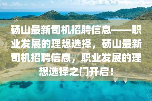 碭山最新司機(jī)招聘信息——職業(yè)發(fā)展的理想選擇，碭山最新司機(jī)招聘信息，職業(yè)發(fā)展的理想選擇之門開啟！