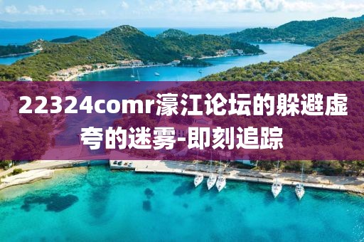 22324comr濠江論壇的躲避虛夸的迷霧-即刻追蹤