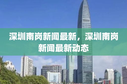 深圳南崗新聞最新，深圳南崗新聞最新動(dòng)態(tài)