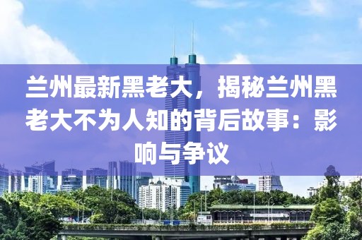 蘭州最新黑老大，揭秘蘭州黑老大不為人知的背后故事：影響與爭議