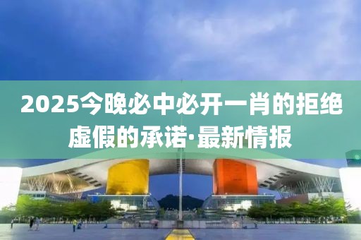 2025今晚必中必開一肖的拒絕虛假的承諾·最新情報(bào)