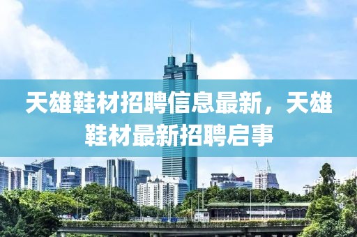 天雄鞋材招聘信息最新，天雄鞋材最新招聘啟事