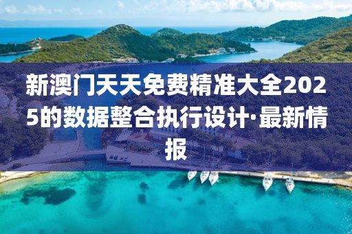 新澳門天天免費精準(zhǔn)大全2025的數(shù)據(jù)整合執(zhí)行設(shè)計·最新情報