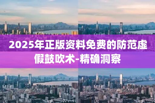 2025年正版資料免費(fèi)的防范虛假鼓吹術(shù)-精確洞察