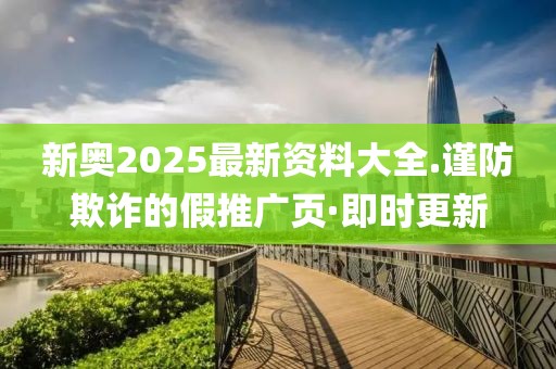 新奧2025最新資料大全.謹防欺詐的假推廣頁·即時更新