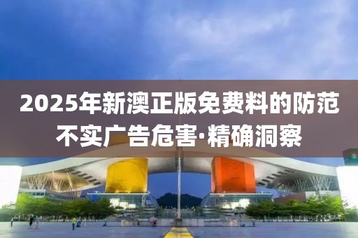 2025年新澳正版免費(fèi)料的防范不實(shí)廣告危害·精確洞察