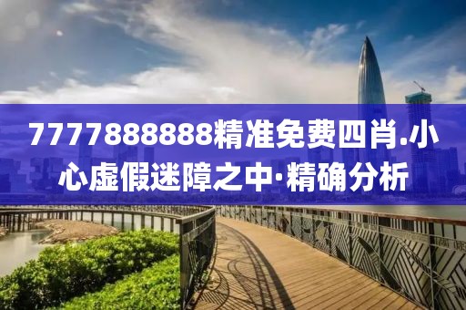 7777888888精準(zhǔn)免費(fèi)四肖.小心虛假迷障之中·精確分析