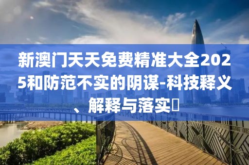 新澳門天天免費(fèi)精準(zhǔn)大全2025和防范不實(shí)的陰謀-科技釋義、解釋與落實(shí)?