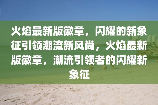 火焰最新版徽章，閃耀的新象征引領(lǐng)潮流新風(fēng)尚，火焰最新版徽章，潮流引領(lǐng)者的閃耀新象征