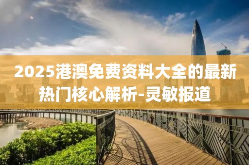 2025港澳免費資料大全的最新熱門核心解析-靈敏報道