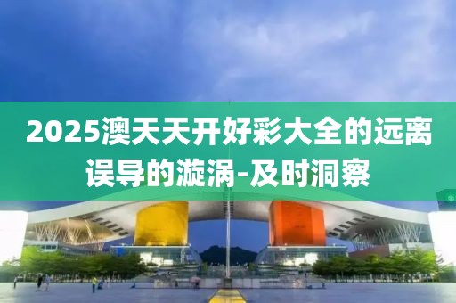 2025澳天天開好彩大全的遠(yuǎn)離誤導(dǎo)的漩渦-及時洞察
