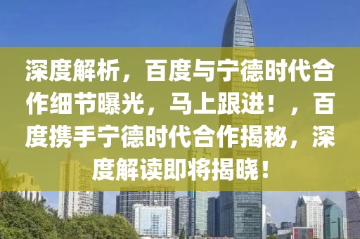 深度解析，百度與寧德時代合作細節(jié)曝光，馬上跟進！，百度攜手寧德時代合作揭秘，深度解讀即將揭曉！