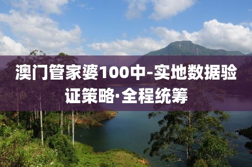 澳門管家婆100中-實地數(shù)據(jù)驗證策略·全程統(tǒng)籌