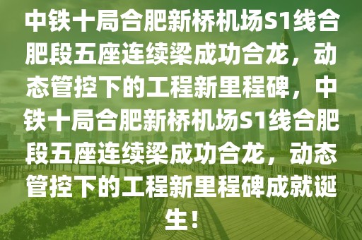 中鐵十局合肥新橋機場S1線合肥段五座連續(xù)梁成功合龍，動態(tài)管控下的工程新里程碑，中鐵十局合肥新橋機場S1線合肥段五座連續(xù)梁成功合龍，動態(tài)管控下的工程新里程碑成就誕生！