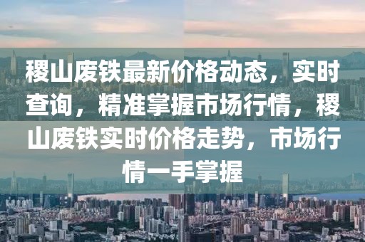 稷山廢鐵最新價格動態(tài)，實時查詢，精準(zhǔn)掌握市場行情，稷山廢鐵實時價格走勢，市場行情一手掌握