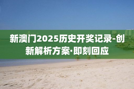 新澳門2025歷史開獎記錄-創(chuàng)新解析方案·即刻回應(yīng)