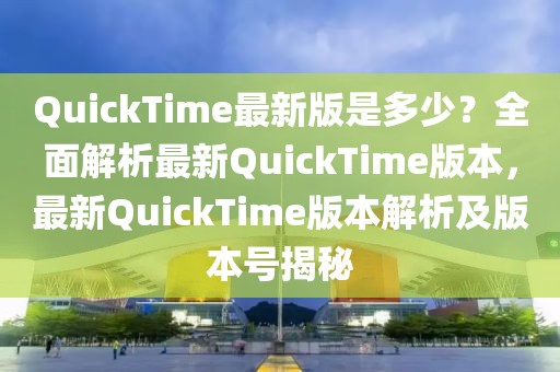 QuickTime最新版是多少？全面解析最新QuickTime版本，最新QuickTime版本解析及版本號(hào)揭秘