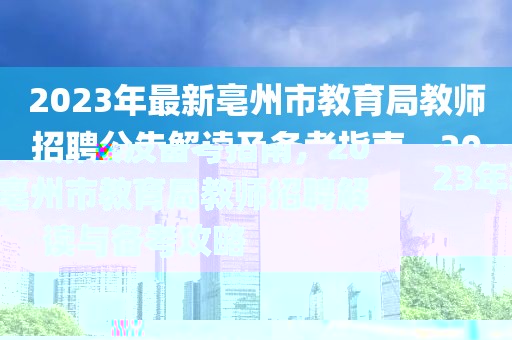 2023年最新亳州市教育局教師招聘公告解讀及備考指南，2023年亳州市教育局教師招聘解讀與備考攻略