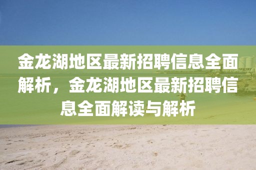 金龍湖地區(qū)最新招聘信息全面解析，金龍湖地區(qū)最新招聘信息全面解讀與解析