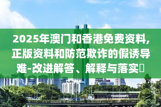 2025年澳門和香港免費(fèi)資料,正版資料和防范欺詐的假誘導(dǎo)難-改進(jìn)解答、解釋與落實(shí)?