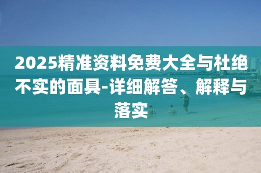 2025精準(zhǔn)資料免費(fèi)大全與杜絕不實(shí)的面具-詳細(xì)解答、解釋與落實(shí)
