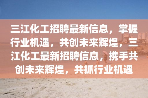 三江化工招聘最新信息，掌握行業(yè)機(jī)遇，共創(chuàng)未來輝煌，三江化工最新招聘信息，攜手共創(chuàng)未來輝煌，共抓行業(yè)機(jī)遇