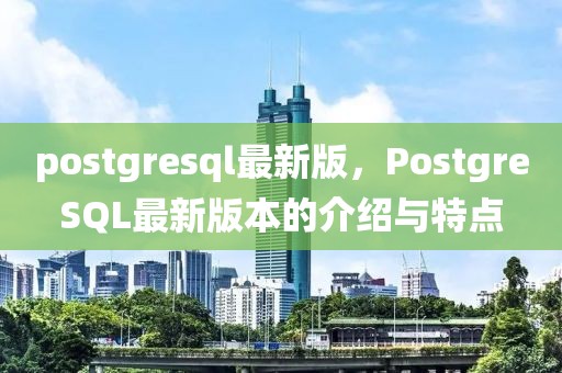 postgresql最新版，PostgreSQL最新版本的介紹與特點(diǎn)