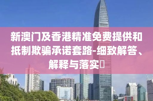 新澳門及香港精準(zhǔn)免費(fèi)提供和抵制欺騙承諾套路-細(xì)致解答、解釋與落實(shí)?