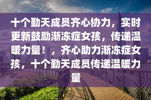 十個(gè)勤天成員齊心協(xié)力，實(shí)時(shí)更新鼓勵(lì)漸凍癥女孩，傳遞溫暖力量！，齊心助力漸凍癥女孩，十個(gè)勤天成員傳遞溫暖力量